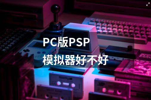 PC版PSP模拟器好不好-第1张-游戏资讯-龙启科技