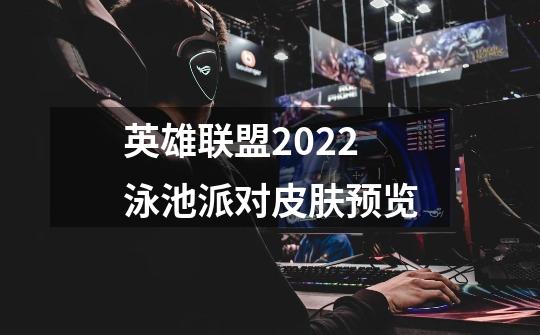 英雄联盟2022泳池派对皮肤预览-第1张-游戏资讯-龙启科技