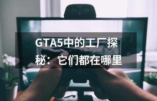 GTA5中的工厂探秘：它们都在哪里-第1张-游戏资讯-龙启科技