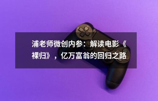 浦老师微创内参：解读电影《裸归》，亿万富翁的回归之路-第1张-游戏资讯-龙启科技