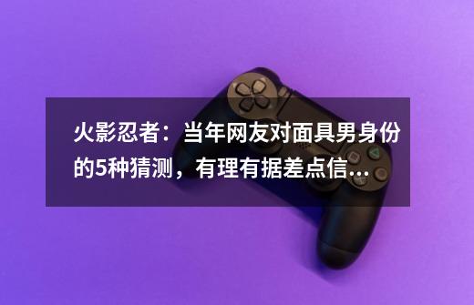 火影忍者：当年网友对面具男身份的5种猜测，有理有据差点信了-第1张-游戏资讯-龙启科技