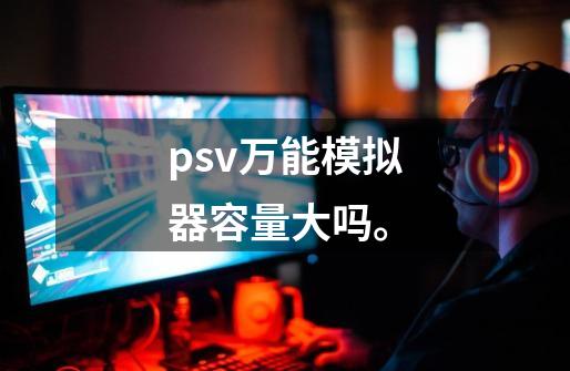 psv万能模拟器容量大吗。-第1张-游戏资讯-龙启科技