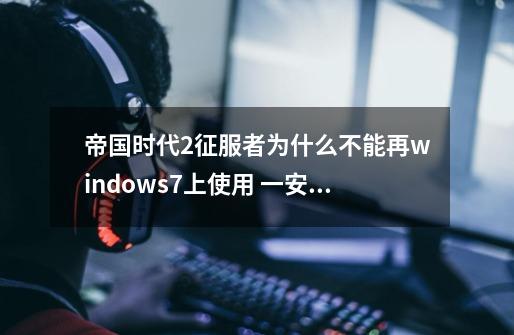 帝国时代2征服者为什么不能再windows7上使用 一安装就说错误，望高手相救，急急急急急-第1张-游戏资讯-龙启科技