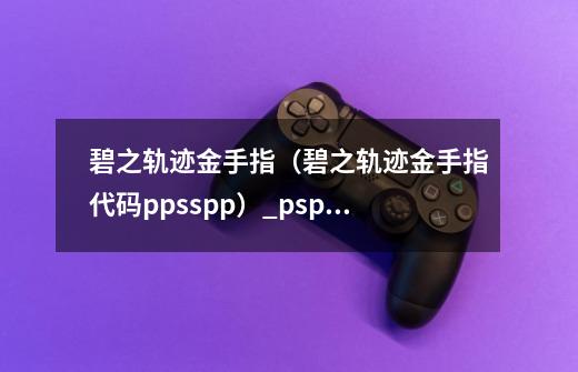 碧之轨迹金手指（碧之轨迹金手指代码ppsspp）_psp660金手指-第1张-游戏资讯-龙启科技