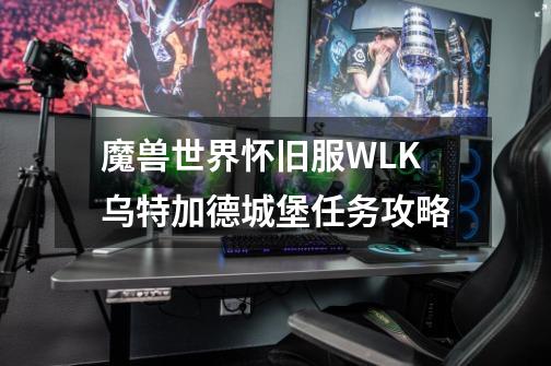 魔兽世界怀旧服WLK乌特加德城堡任务攻略-第1张-游戏资讯-龙启科技