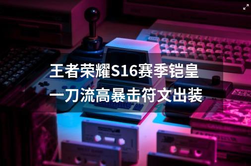 王者荣耀S16赛季铠皇一刀流高暴击符文出装-第1张-游戏资讯-龙启科技