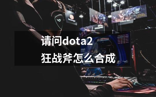 请问dota2狂战斧怎么合成-第1张-游戏资讯-龙启科技