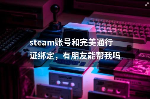 steam账号和完美通行证绑定，有朋友能帮我吗-第1张-游戏资讯-龙启科技