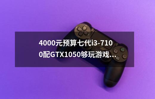 4000元预算七代i3-7100配GTX1050够玩游戏吗-第1张-游戏资讯-龙启科技