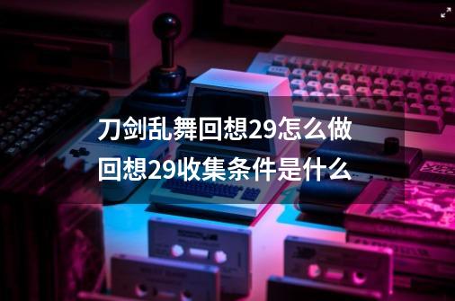 刀剑乱舞回想29怎么做 回想29收集条件是什么-第1张-游戏资讯-龙启科技