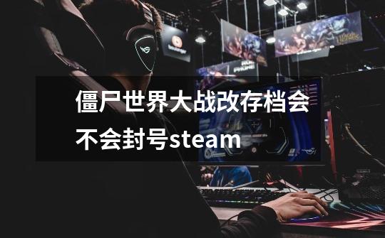 僵尸世界大战改存档会不会封号steam-第1张-游戏资讯-龙启科技