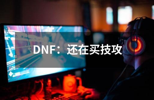 DNF：还在买技攻-第1张-游戏资讯-龙启科技