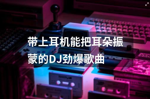 带上耳机能把耳朵振蒙的DJ劲爆歌曲-第1张-游戏资讯-龙启科技