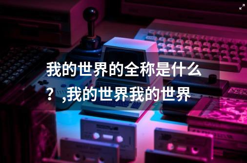 我的世界的全称是什么？,我的世界我的世界-第1张-游戏资讯-龙启科技