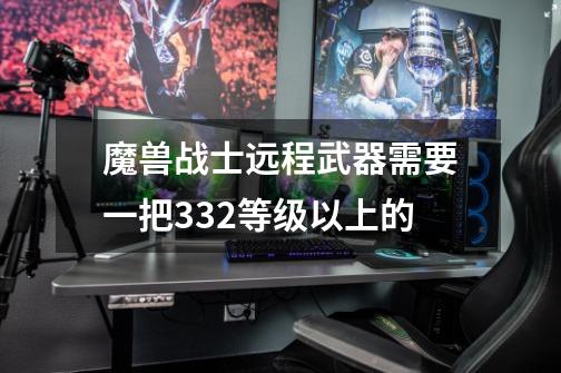 魔兽战士远程武器需要一把332等级以上的-第1张-游戏资讯-龙启科技