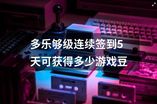 多乐够级连续签到5天可获得多少游戏豆-第1张-游戏资讯-龙启科技