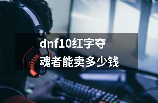 dnf+10红字夺魂者能卖多少钱-第1张-游戏资讯-龙启科技