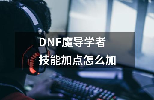 DNF魔导学者技能加点怎么加-第1张-游戏资讯-龙启科技