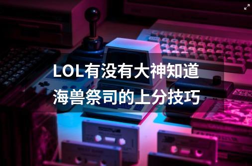 LOL有没有大神知道海兽祭司的上分技巧-第1张-游戏资讯-龙启科技