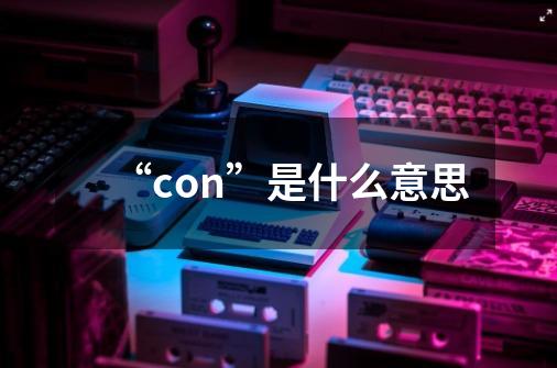 “con”是什么意思-第1张-游戏资讯-龙启科技