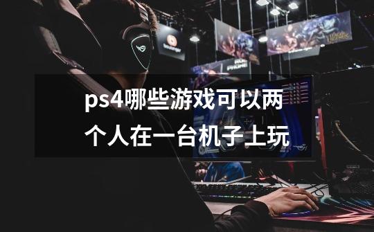 ps4哪些游戏可以两个人在一台机子上玩-第1张-游戏资讯-龙启科技