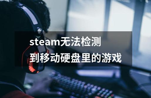 steam无法检测到移动硬盘里的游戏-第1张-游戏资讯-龙启科技