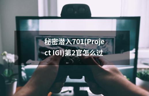 秘密潜入701(Project I.G.I)第2官怎么过-第1张-游戏资讯-龙启科技