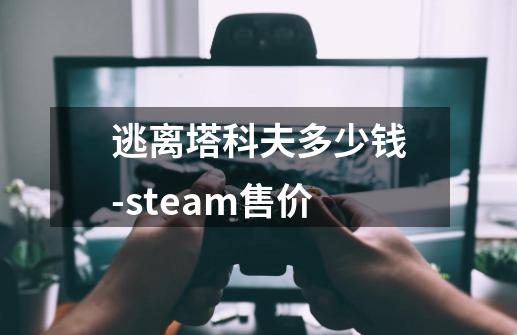 逃离塔科夫多少钱-steam售价-第1张-游戏资讯-龙启科技