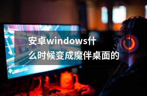 安卓windows什么时候变成魔伴桌面的-第1张-游戏资讯-龙启科技