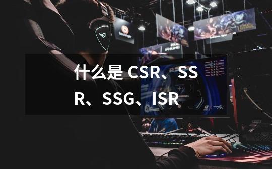 什么是 CSR、SSR、SSG、ISR-第1张-游戏资讯-龙启科技