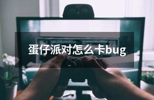 蛋仔派对怎么卡bug-第1张-游戏资讯-龙启科技