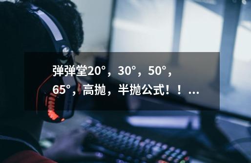 弹弹堂20°，30°，50°，65°，高抛，半抛公式！！！要清楚点的不要废话,弹弹堂30度公式-第1张-游戏资讯-龙启科技