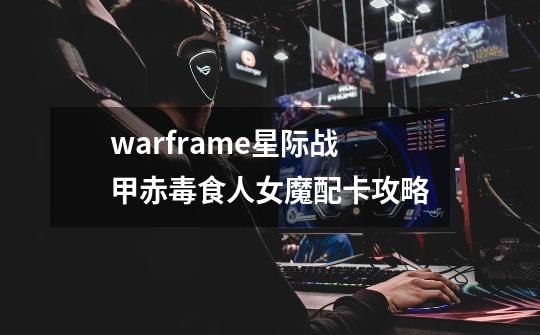 warframe星际战甲赤毒食人女魔配卡攻略-第1张-游戏资讯-龙启科技