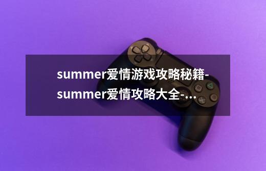 summer爱情游戏攻略秘籍-summer爱情攻略大全-高分技巧-第1张-游戏资讯-龙启科技