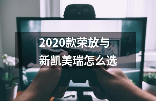 2020款荣放与新凯美瑞怎么选-第1张-游戏资讯-龙启科技