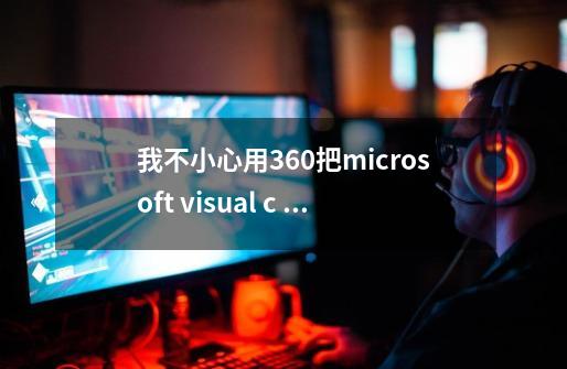 我不小心用360把microsoft visual c 2010 x86 redistributable-第1张-游戏资讯-龙启科技