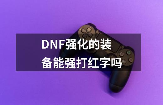 DNF强化的装备能强打红字吗-第1张-游戏资讯-龙启科技