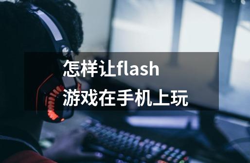 怎样让flash游戏在手机上玩-第1张-游戏资讯-龙启科技