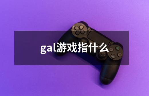 gal游戏指什么-第1张-游戏资讯-龙启科技