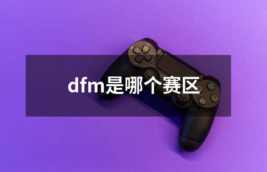 dfm是哪个赛区-第1张-游戏资讯-龙启科技