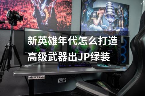 新英雄年代怎么打造高级武器出JP绿装-第1张-游戏资讯-龙启科技