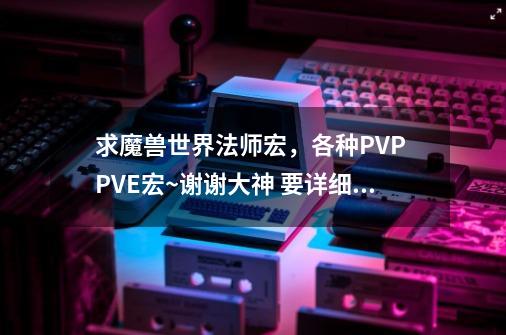 求魔兽世界法师宏，各种PVP PVE宏~谢谢大神 要详细 不要复制得-第1张-游戏资讯-龙启科技