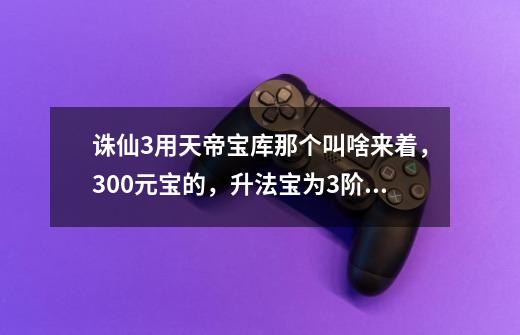 诛仙3用天帝宝库那个叫啥来着，300元宝的，升法宝为3阶的，升完后法宝的附加技能会变吗-第1张-游戏资讯-龙启科技