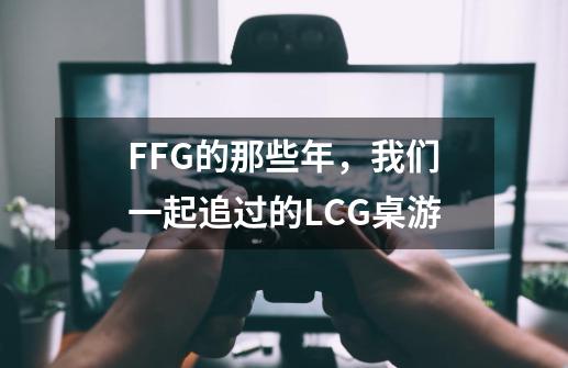 FFG的那些年，我们一起追过的LCG桌游-第1张-游戏资讯-龙启科技