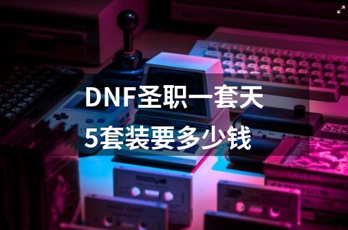 DNF圣职一套天5套装要多少钱-第1张-游戏资讯-龙启科技