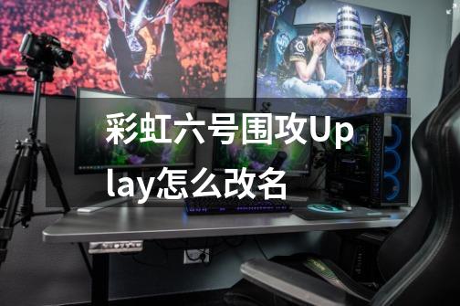 彩虹六号围攻Uplay怎么改名-第1张-游戏资讯-龙启科技