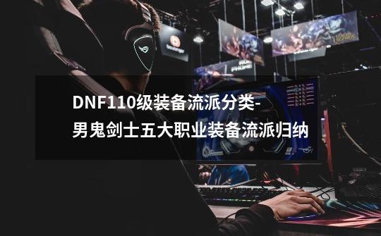 DNF110级装备流派分类-男鬼剑士五大职业装备流派归纳-第1张-游戏资讯-龙启科技