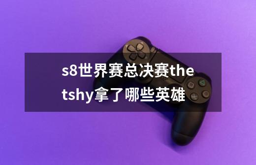 s8世界赛总决赛thetshy拿了哪些英雄-第1张-游戏资讯-龙启科技