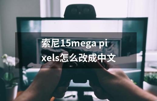 索尼15mega pixels怎么改成中文-第1张-游戏资讯-龙启科技