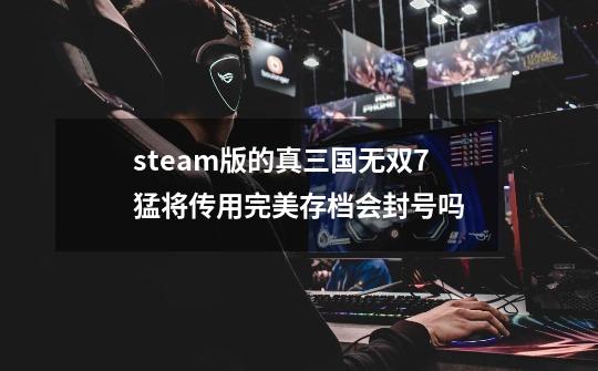 steam版的真三国无双7猛将传用完美存档会封号吗-第1张-游戏资讯-龙启科技